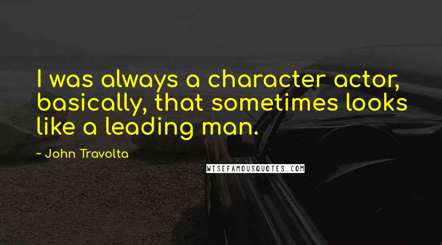 John Travolta Quotes: I was always a character actor, basically, that sometimes looks like a leading man.