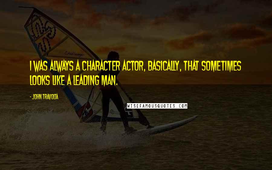 John Travolta Quotes: I was always a character actor, basically, that sometimes looks like a leading man.