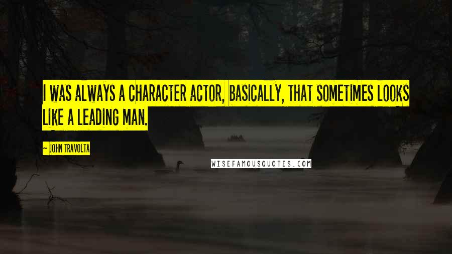 John Travolta Quotes: I was always a character actor, basically, that sometimes looks like a leading man.