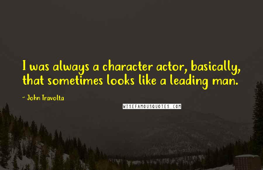 John Travolta Quotes: I was always a character actor, basically, that sometimes looks like a leading man.