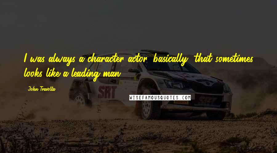 John Travolta Quotes: I was always a character actor, basically, that sometimes looks like a leading man.