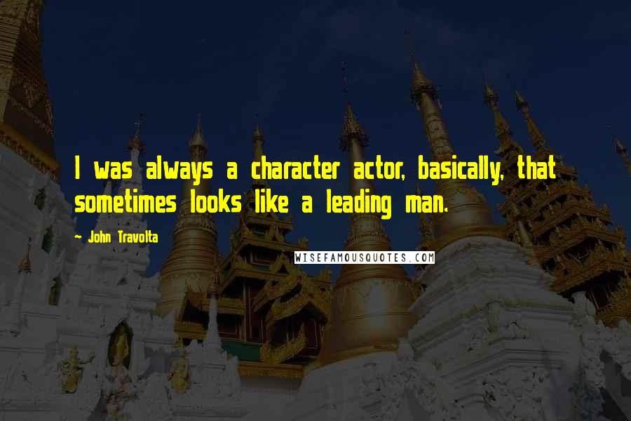 John Travolta Quotes: I was always a character actor, basically, that sometimes looks like a leading man.