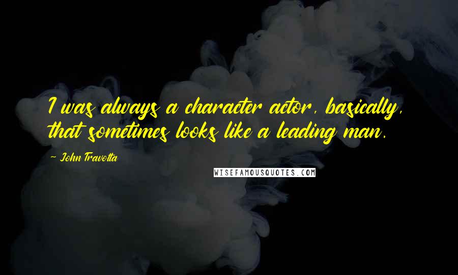 John Travolta Quotes: I was always a character actor, basically, that sometimes looks like a leading man.