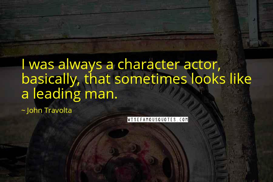 John Travolta Quotes: I was always a character actor, basically, that sometimes looks like a leading man.