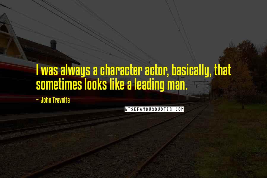 John Travolta Quotes: I was always a character actor, basically, that sometimes looks like a leading man.
