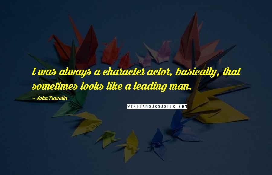 John Travolta Quotes: I was always a character actor, basically, that sometimes looks like a leading man.
