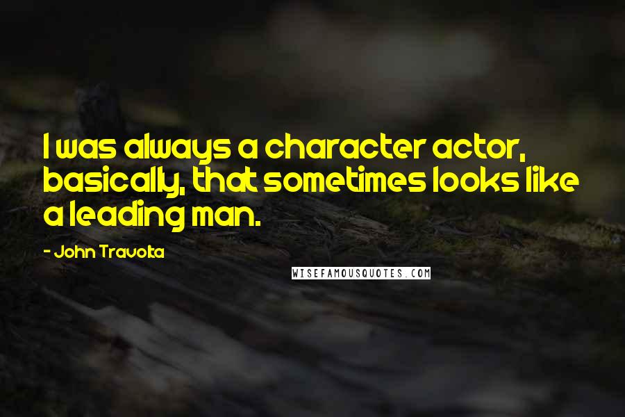 John Travolta Quotes: I was always a character actor, basically, that sometimes looks like a leading man.