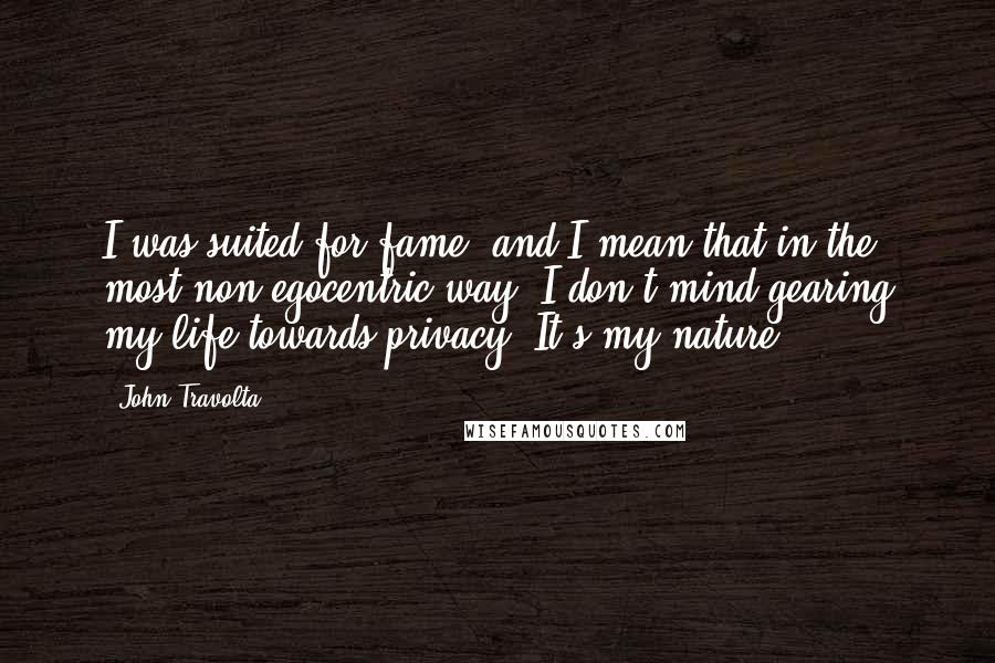 John Travolta Quotes: I was suited for fame, and I mean that in the most non-egocentric way. I don't mind gearing my life towards privacy. It's my nature.