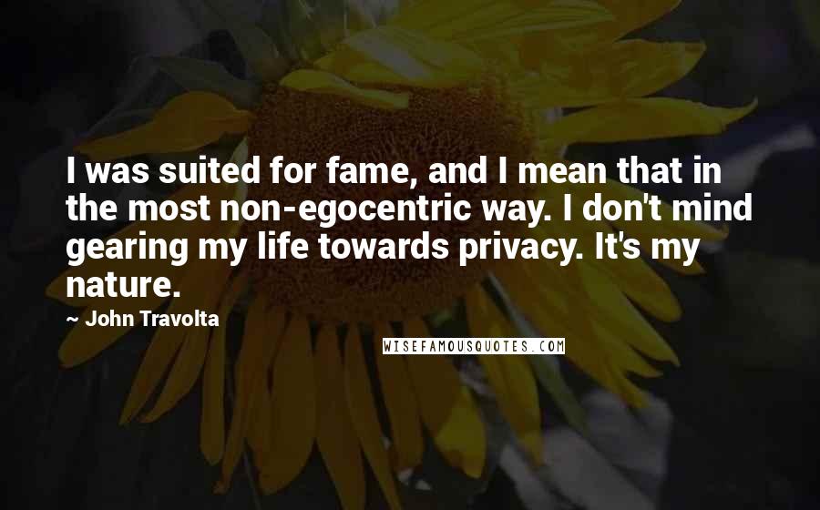 John Travolta Quotes: I was suited for fame, and I mean that in the most non-egocentric way. I don't mind gearing my life towards privacy. It's my nature.