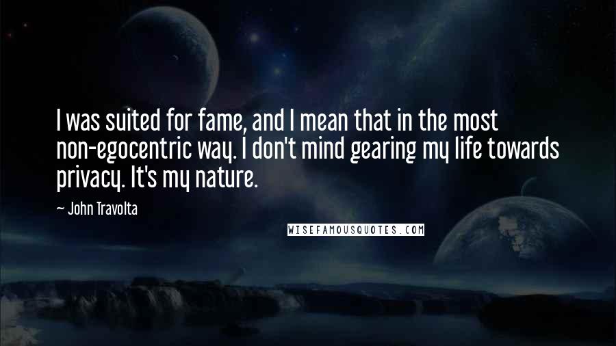 John Travolta Quotes: I was suited for fame, and I mean that in the most non-egocentric way. I don't mind gearing my life towards privacy. It's my nature.