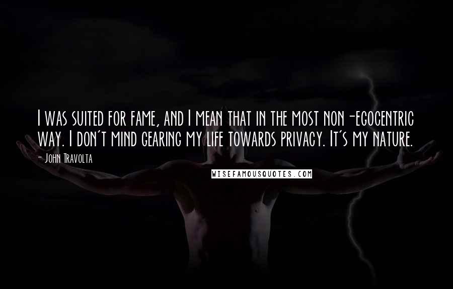 John Travolta Quotes: I was suited for fame, and I mean that in the most non-egocentric way. I don't mind gearing my life towards privacy. It's my nature.