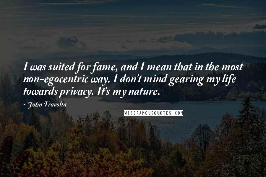 John Travolta Quotes: I was suited for fame, and I mean that in the most non-egocentric way. I don't mind gearing my life towards privacy. It's my nature.