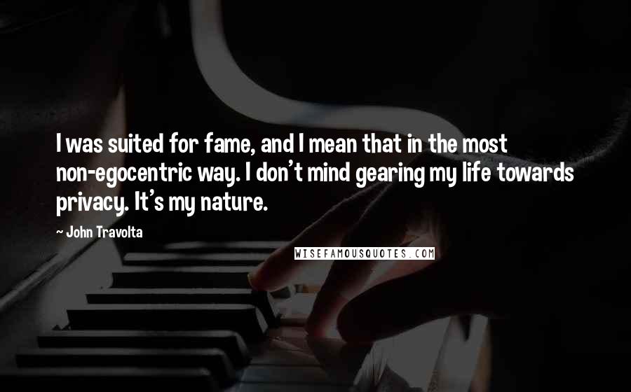 John Travolta Quotes: I was suited for fame, and I mean that in the most non-egocentric way. I don't mind gearing my life towards privacy. It's my nature.