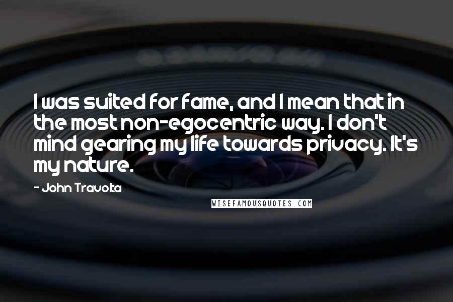 John Travolta Quotes: I was suited for fame, and I mean that in the most non-egocentric way. I don't mind gearing my life towards privacy. It's my nature.