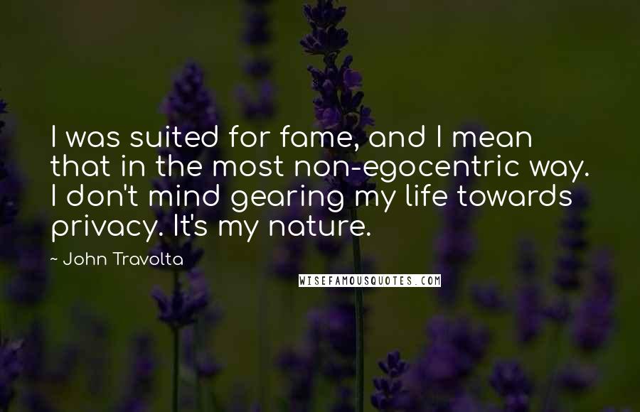 John Travolta Quotes: I was suited for fame, and I mean that in the most non-egocentric way. I don't mind gearing my life towards privacy. It's my nature.