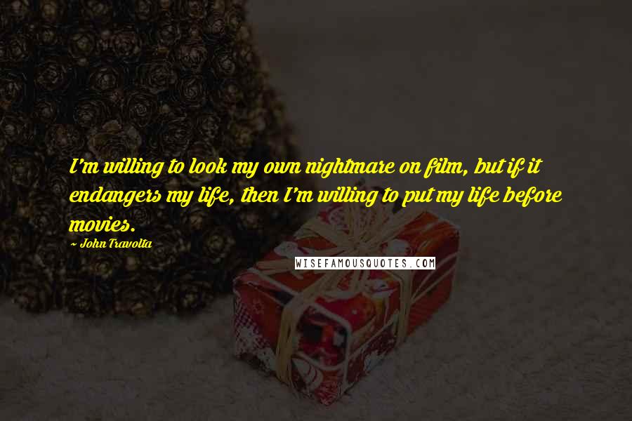 John Travolta Quotes: I'm willing to look my own nightmare on film, but if it endangers my life, then I'm willing to put my life before movies.