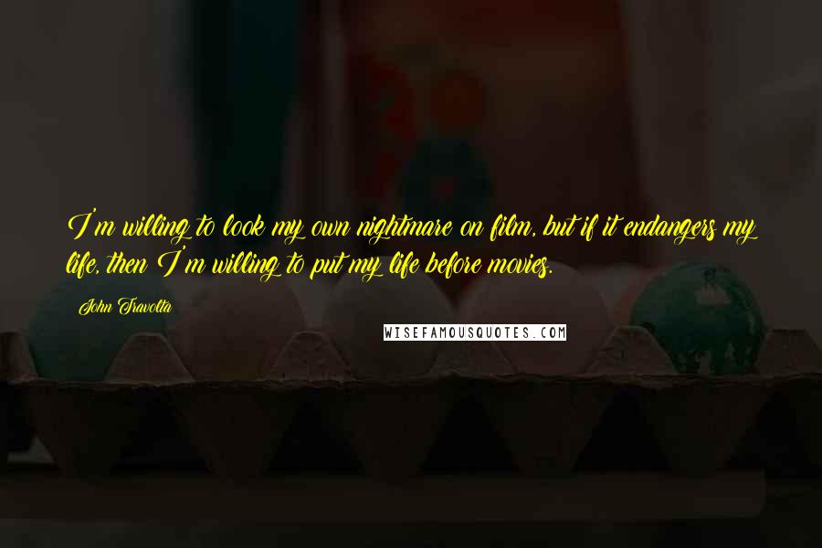 John Travolta Quotes: I'm willing to look my own nightmare on film, but if it endangers my life, then I'm willing to put my life before movies.