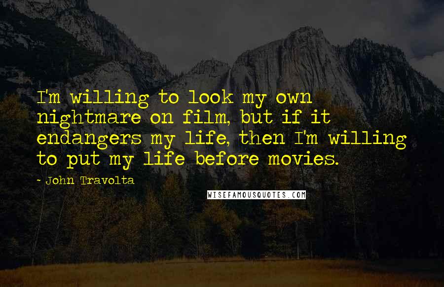 John Travolta Quotes: I'm willing to look my own nightmare on film, but if it endangers my life, then I'm willing to put my life before movies.
