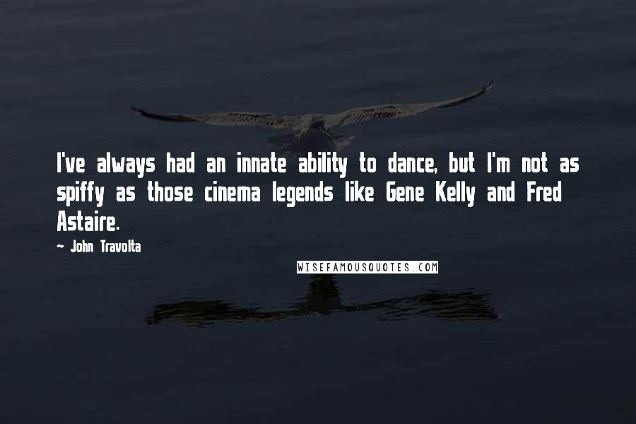 John Travolta Quotes: I've always had an innate ability to dance, but I'm not as spiffy as those cinema legends like Gene Kelly and Fred Astaire.