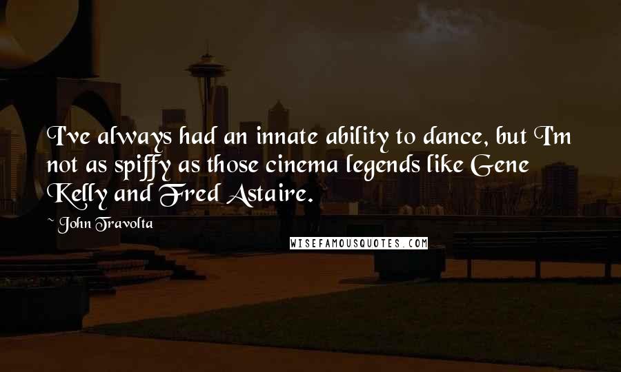 John Travolta Quotes: I've always had an innate ability to dance, but I'm not as spiffy as those cinema legends like Gene Kelly and Fred Astaire.