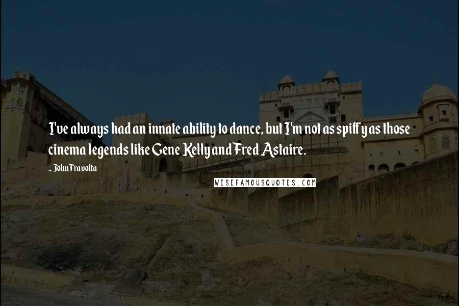 John Travolta Quotes: I've always had an innate ability to dance, but I'm not as spiffy as those cinema legends like Gene Kelly and Fred Astaire.
