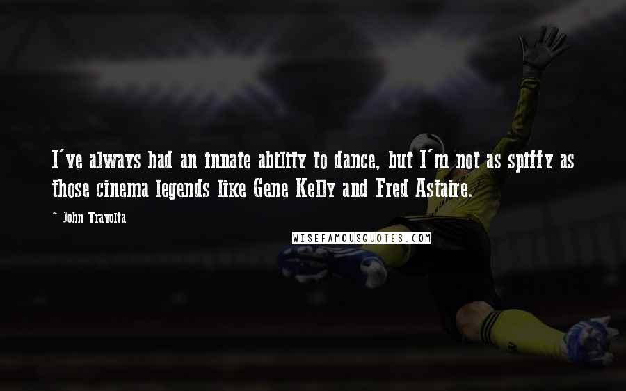 John Travolta Quotes: I've always had an innate ability to dance, but I'm not as spiffy as those cinema legends like Gene Kelly and Fred Astaire.