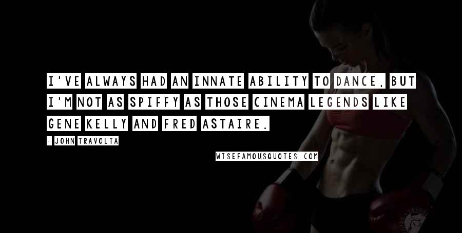 John Travolta Quotes: I've always had an innate ability to dance, but I'm not as spiffy as those cinema legends like Gene Kelly and Fred Astaire.