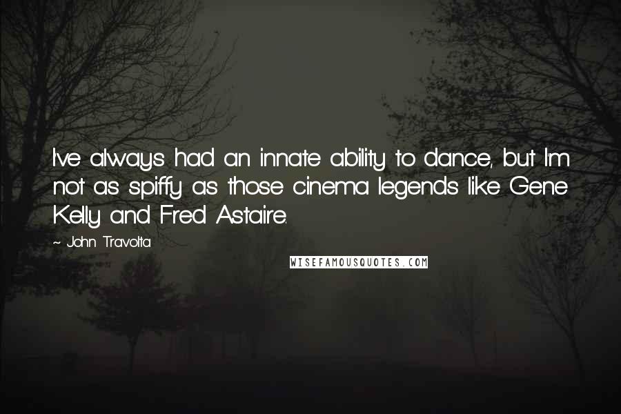 John Travolta Quotes: I've always had an innate ability to dance, but I'm not as spiffy as those cinema legends like Gene Kelly and Fred Astaire.