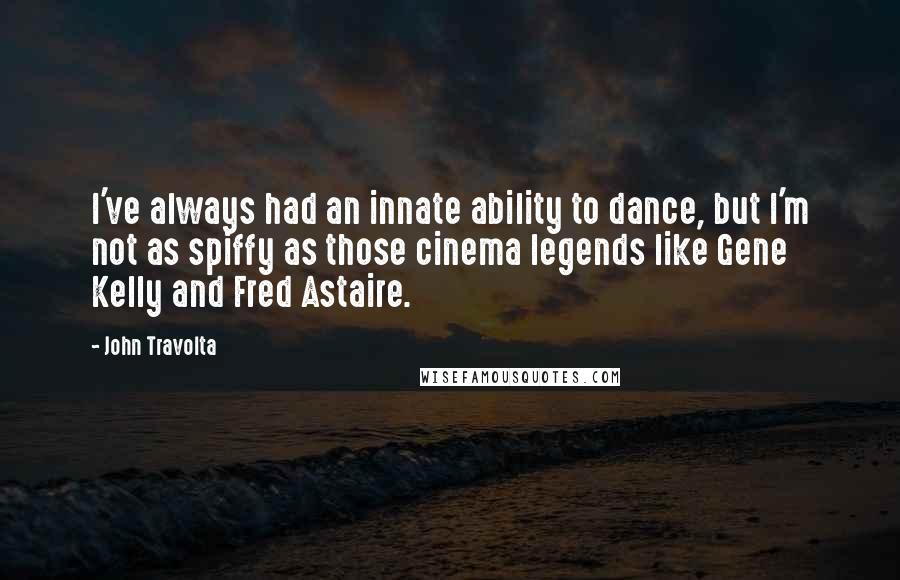 John Travolta Quotes: I've always had an innate ability to dance, but I'm not as spiffy as those cinema legends like Gene Kelly and Fred Astaire.