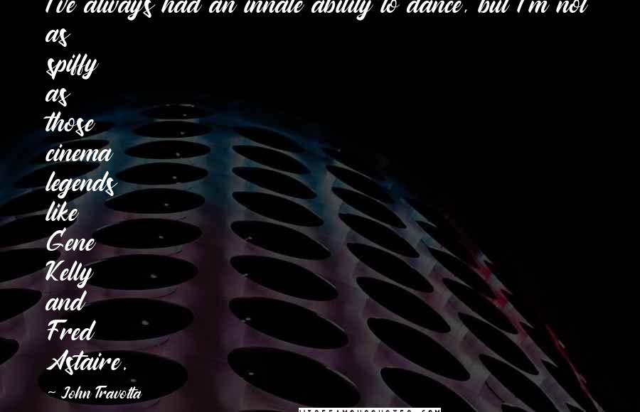 John Travolta Quotes: I've always had an innate ability to dance, but I'm not as spiffy as those cinema legends like Gene Kelly and Fred Astaire.