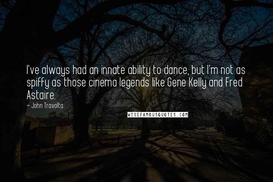 John Travolta Quotes: I've always had an innate ability to dance, but I'm not as spiffy as those cinema legends like Gene Kelly and Fred Astaire.