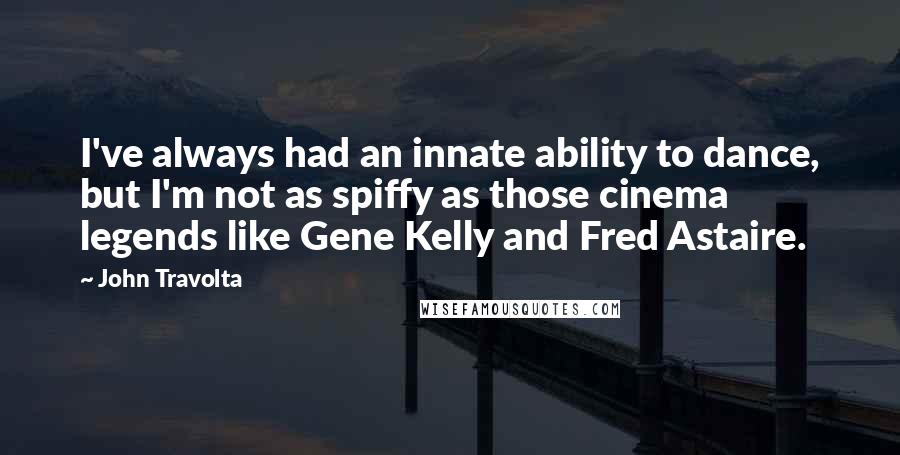 John Travolta Quotes: I've always had an innate ability to dance, but I'm not as spiffy as those cinema legends like Gene Kelly and Fred Astaire.