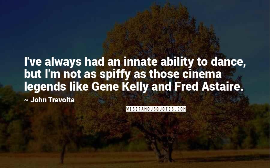 John Travolta Quotes: I've always had an innate ability to dance, but I'm not as spiffy as those cinema legends like Gene Kelly and Fred Astaire.