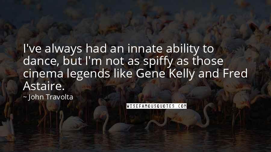 John Travolta Quotes: I've always had an innate ability to dance, but I'm not as spiffy as those cinema legends like Gene Kelly and Fred Astaire.