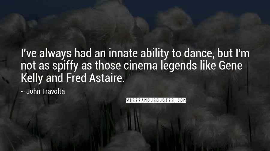 John Travolta Quotes: I've always had an innate ability to dance, but I'm not as spiffy as those cinema legends like Gene Kelly and Fred Astaire.