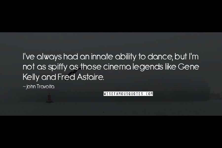 John Travolta Quotes: I've always had an innate ability to dance, but I'm not as spiffy as those cinema legends like Gene Kelly and Fred Astaire.