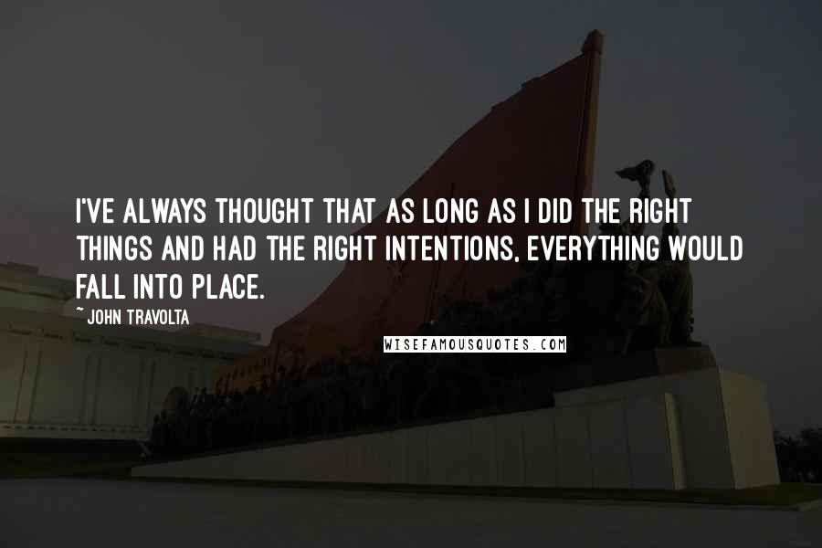 John Travolta Quotes: I've always thought that as long as I did the right things and had the right intentions, everything would fall into place.
