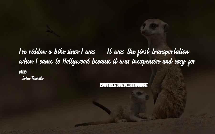 John Travolta Quotes: I've ridden a bike since I was 18. It was the first transportation when I came to Hollywood because it was inexpensive and easy for me.