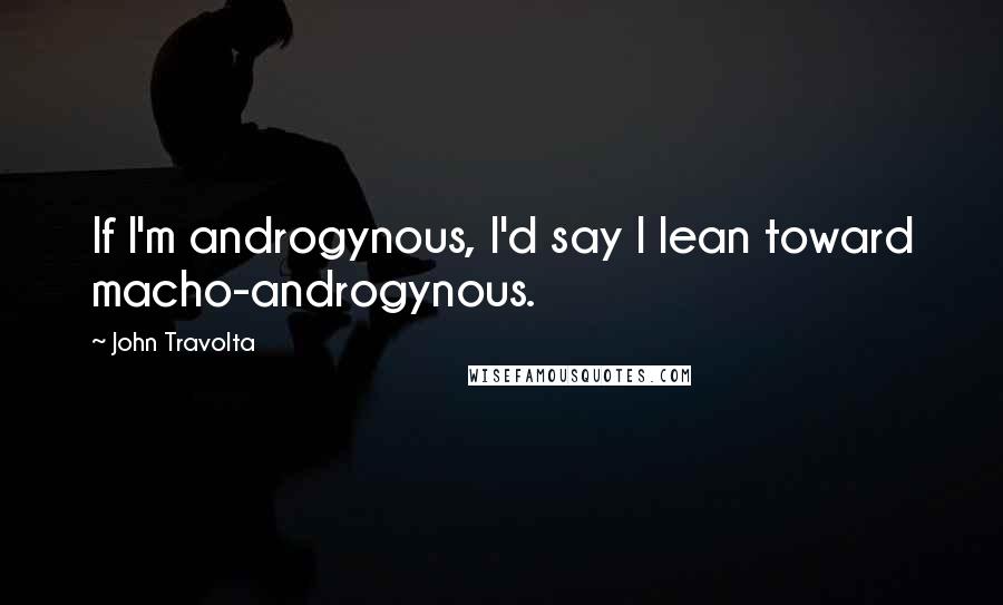 John Travolta Quotes: If I'm androgynous, I'd say I lean toward macho-androgynous.