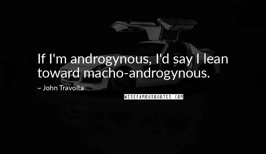 John Travolta Quotes: If I'm androgynous, I'd say I lean toward macho-androgynous.