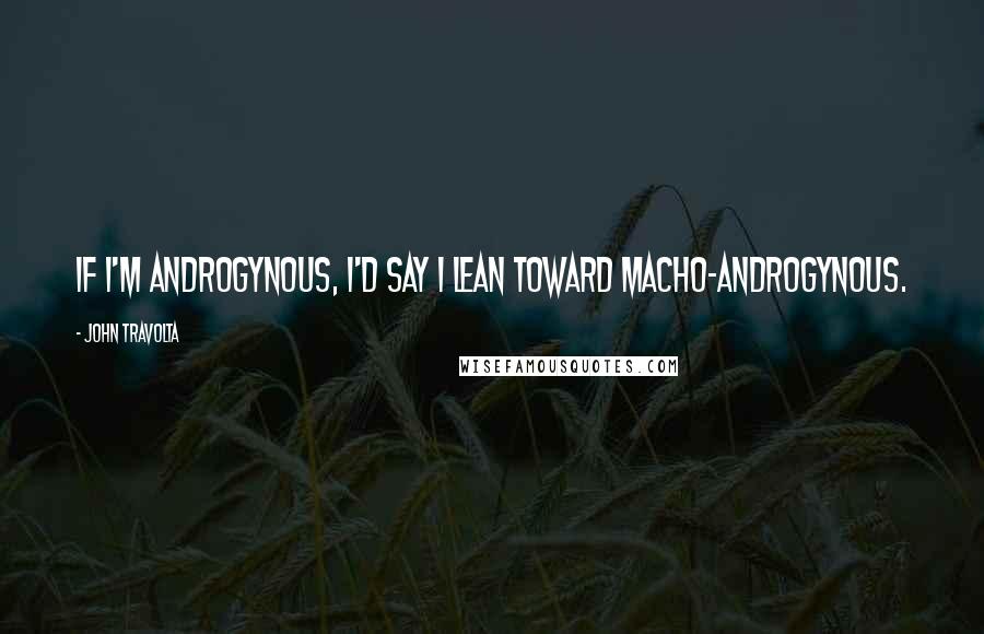 John Travolta Quotes: If I'm androgynous, I'd say I lean toward macho-androgynous.