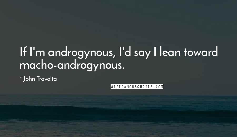 John Travolta Quotes: If I'm androgynous, I'd say I lean toward macho-androgynous.