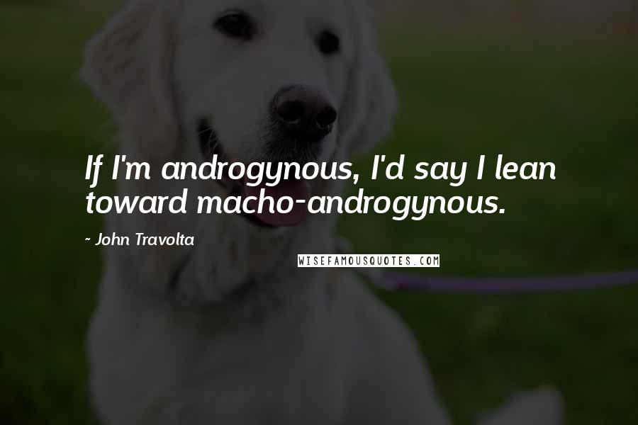 John Travolta Quotes: If I'm androgynous, I'd say I lean toward macho-androgynous.