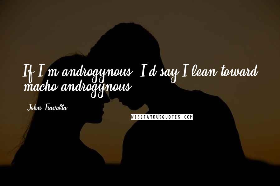 John Travolta Quotes: If I'm androgynous, I'd say I lean toward macho-androgynous.