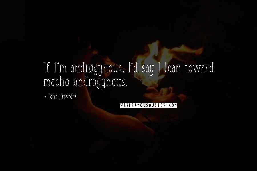 John Travolta Quotes: If I'm androgynous, I'd say I lean toward macho-androgynous.