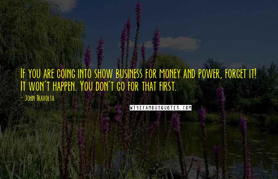 John Travolta Quotes: If you are going into show business for money and power, forget it! It won't happen. You don't go for that first.