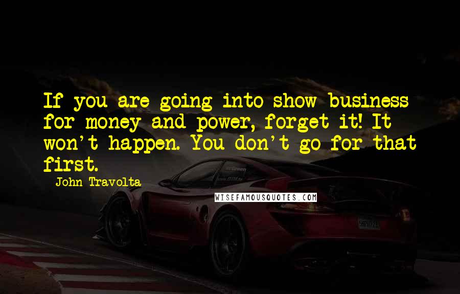 John Travolta Quotes: If you are going into show business for money and power, forget it! It won't happen. You don't go for that first.