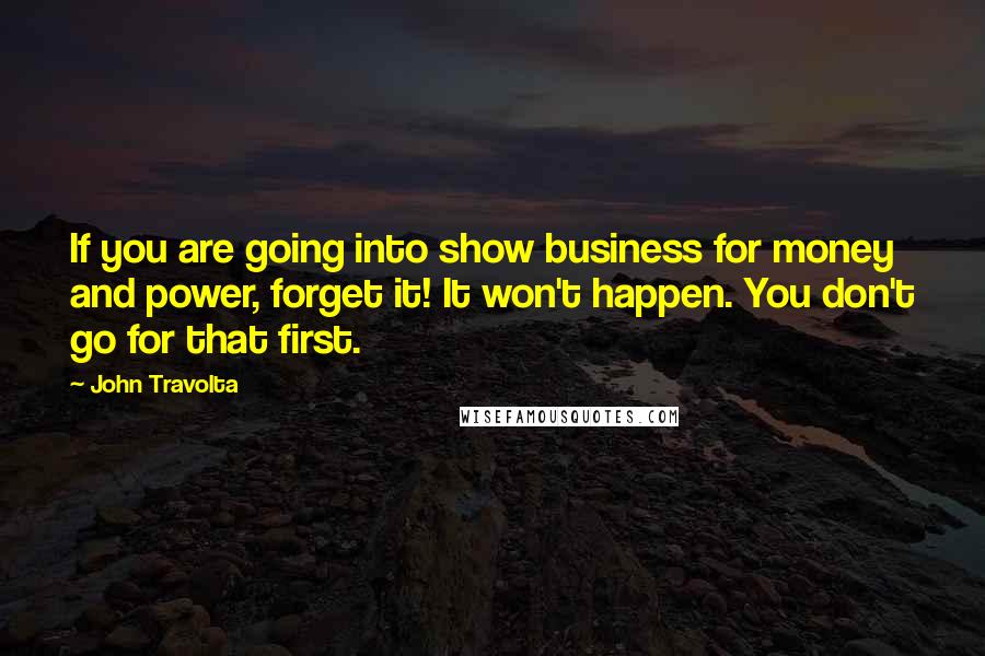 John Travolta Quotes: If you are going into show business for money and power, forget it! It won't happen. You don't go for that first.