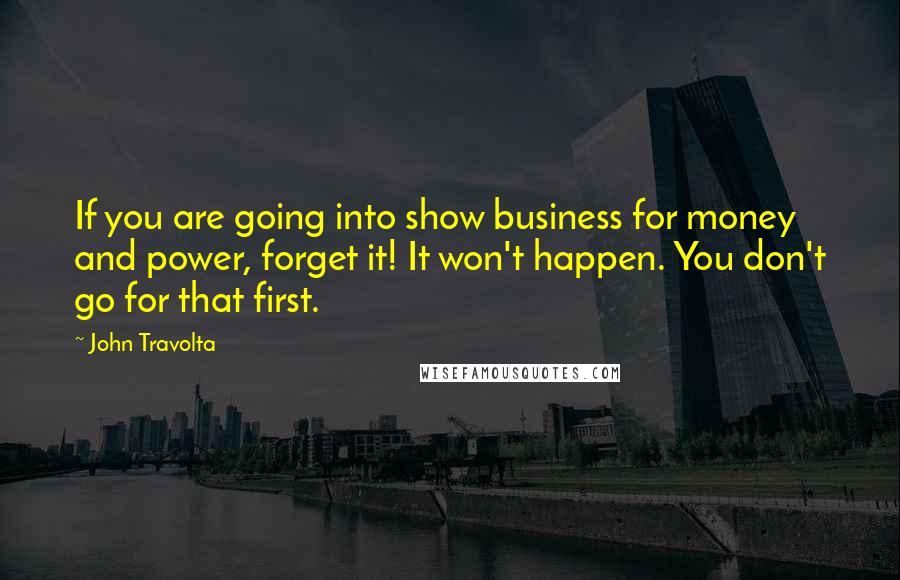 John Travolta Quotes: If you are going into show business for money and power, forget it! It won't happen. You don't go for that first.