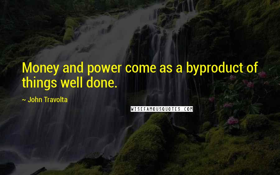 John Travolta Quotes: Money and power come as a byproduct of things well done.